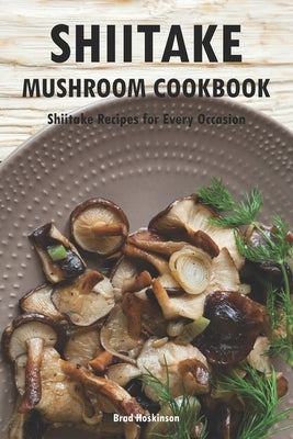 Shiitake Mushroom Cookbook: Shiitake Recipes for Every Occasion by Hoskinson, Brad