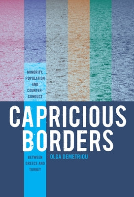 Capricious Borders: Minority, Population, and Counter-Conduct Between Greece and Turkey by Demetriou, Olga