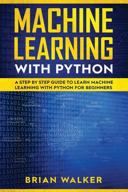 Machine Learning with Python: A Step by Step Guide to Learn Machine Learning with Python for Beginners by Walker, Brian
