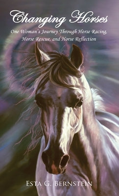 Changing Horses: One Woman's Journey Through Horse Racing, Horse Rescue, and Horse Reflection by Bernstein, Esta G.
