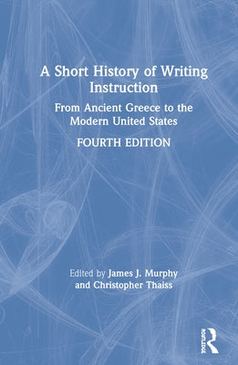 A Short History of Writing Instruction: From Ancient Greece to The Modern United States by Murphy, James J.