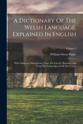 A Dictionary Of The Welsh Language, Explained In English: With Numerous Illustrations, From The Literary Remains And From The Living Speech Of The Cym by Pughe, William Owen