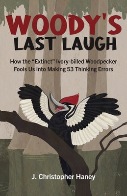 Woody's Last Laugh: How the Extinct Ivory-Billed Woodpecker Fools Us Into Making 53 Thinking Errors by Haney, James Christopher