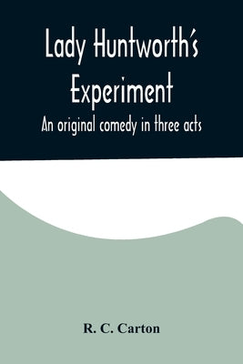 Lady Huntworth's Experiment: An original comedy in three acts by C. Carton, R.