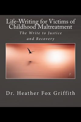 Life-Writing for Victims of Childhood Maltreatment: The Write to Justice and Recovery by Fox Griffith Ma Phd, Heather B.