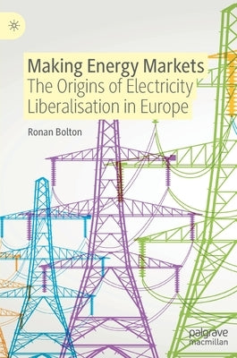 Making Energy Markets: The Origins of Electricity Liberalisation in Europe by Bolton, Ronan