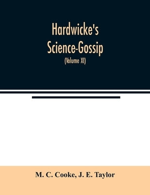 Hardwicke's Science-Gossip: An illustrated medium of interchange and gossip for students and lovers of nature (Volume XI) by C. Cooke, M.