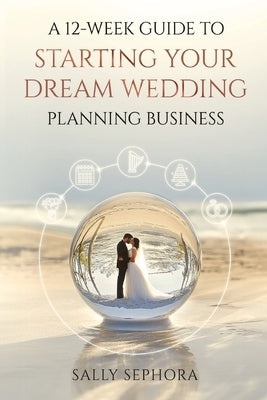 A 12-Week Guide to Starting Your Dream Wedding Planning Business by Sephora, Sally