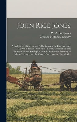 John Rice Jones: a Brief Sketch of the Life and Public Career of the First Practising Lawyer in Illinois; Rice Jones: a Brief Memoir of by Jones, W. A. Burt