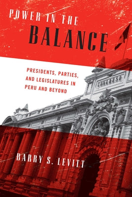 Power in the Balance: Presidents, Parties, and Legislatures in Peru and Beyond by Levitt, Barry S.