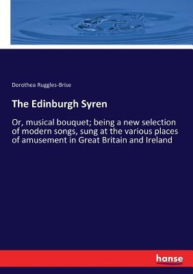 The Edinburgh Syren: Or, musical bouquet; being a new selection of modern songs, sung at the various places of amusement in Great Britain and Ireland by Ruggles-Brise, Dorothea
