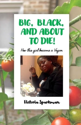 Big, Black, and About to Die!: How This Girl Became a Vegan by Sparkman, Victoria
