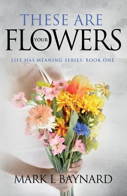 These Are Your Flowers by Baynard, Mark L.