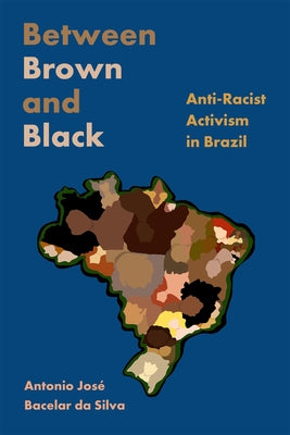 Between Brown and Black: Anti-Racist Activism in Brazil by Bacelar Da Silva, Antonio José
