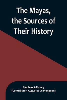 The Mayas, the Sources of Their History; Dr. Le Plongeon in Yucatan, His Account of Discoveries by Salisbury, Stephen