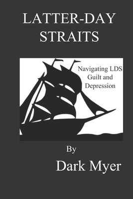 Latter-Day Straits: Navigating LDS Guilt and Depression by Myer, Dark