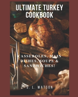Ultimate Turkey Cookbook: Casseroles, Main Dishes, Soups & Sandwiches! by Watson, S. L.
