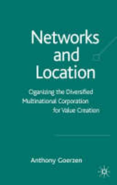 Networks and Location: Organizing the Diversified Multinational Corporation for Value Creation by Goerzen, A.