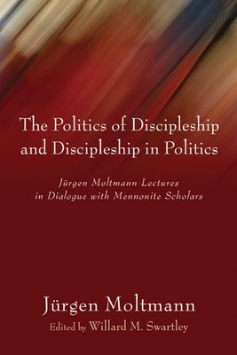 The Politics of Discipleship and Discipleship in Politics: Jurgen Moltmann Lectures in Dialogue with Mennonite Scholars by Moltmann, Jurgen