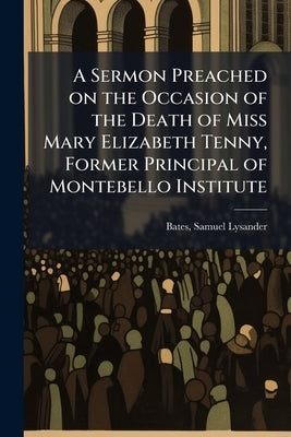 A Sermon Preached on the Occasion of the Death of Miss Mary Elizabeth Tenny, Former Principal of Montebello Institute by Bates, Samuel Lysander 1831-1904 [From