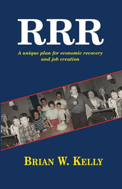 R.R.R.: A Unique Plan for Economic Recovery and Job Creation! by Kelly, Brian W.