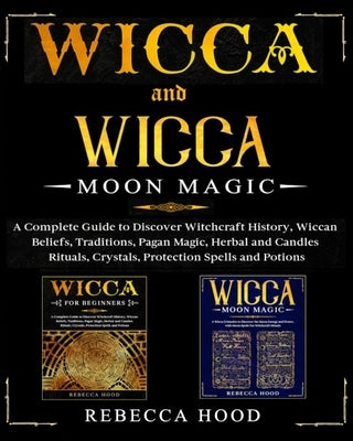 Wicca and Wicca Moon Magic: 2 BOOKS IN 1! A Complete Guide to Discover Witchcraft History, Wiccan Beliefs, Pagan Magic, Herbal and Candles Rituals by Hood, Rebecca
