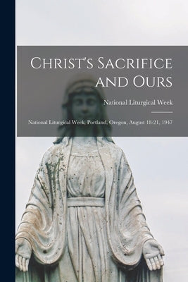 Christ's Sacrifice and Ours: National Liturgical Week, Portland, Oregon, August 18-21, 1947 by National Liturgical Week (1947 Port