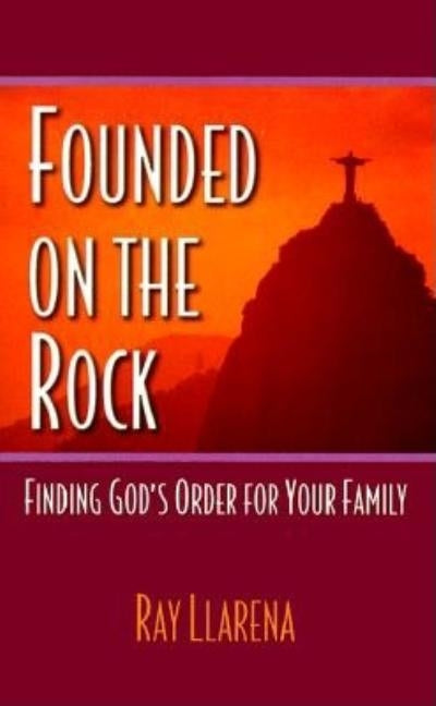 Founded on the Rock: Finding God's Order for Your Family by Llarena, Ray