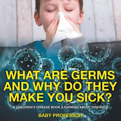 What Are Germs and Why Do They Make You Sick? A Children's Disease Book (Learning About Diseases) by Baby Professor