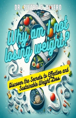 Why am I not losing weight?: Discover the Secrets to Effective and Sustainable Weight Loss by Alvero, Pietro C.
