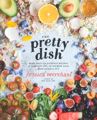The Pretty Dish: More Than 150 Everyday Recipes and 50 Beauty Diys to Nourish Your Body Inside and Out: A Cookbook by Merchant, Jessica
