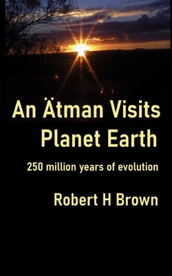 An Ätman Visits Planet Earth: 250 million years of evolution by Brown, Robert H.