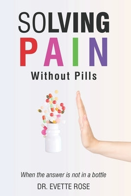 Solving Pain Without Pills: When the answer is not in a bottle by Rose, Evette