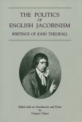 The Politics of English Jacobinism: Writings of John Thelwall by Claeys, Gregory