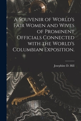 A Souvenir of World's Fair Women and Wives of Prominent Officials Connected With the World's Columbian Exposition. by Josephine D Hill