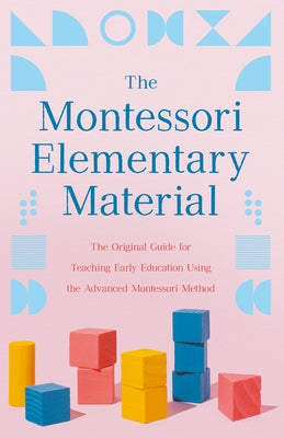 The Montessori Elementary Material: The Original Guide for Teaching Early Education Using the Advanced Montessori Method by Montessori, Maria