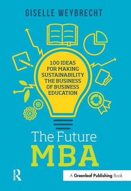 The Future MBA: 100 Ideas for Making Sustainability the Business of Business Education by Weybrecht, Giselle
