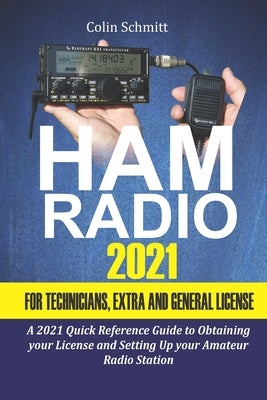 Ham Radio 2021 For Technicians, Extras and General License: A 2021 Quick Reference Guide to Obtaining License and Setting up your Amateur Radio Statio by Schmitt, Colin