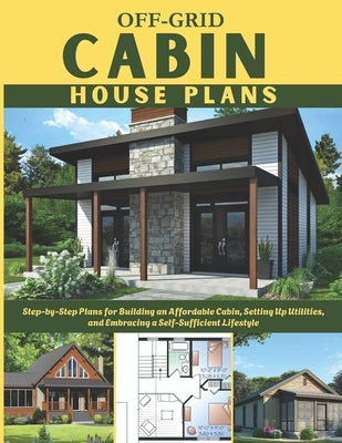 Off-Grid Cabin House Plans: Step-by-Step Plans for Building an Affordable Cabin, Setting Up Utilities, and Embracing a Self-Sufficient Lifestyle by Ronald, Winston E.