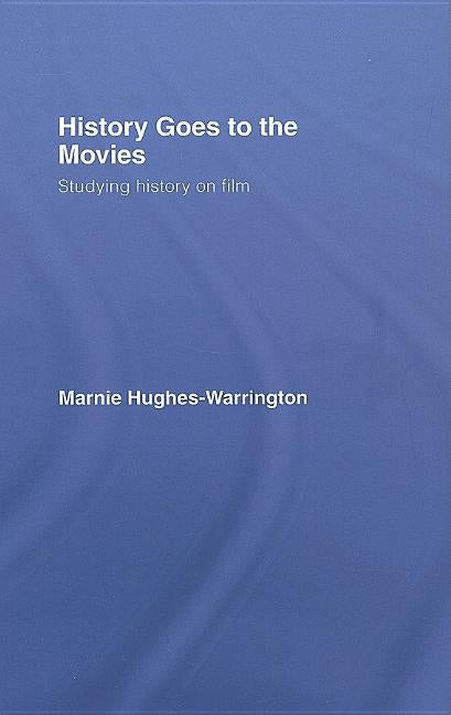 History Goes to the Movies: Studying History on Film by Hughes-Warrington, Marnie