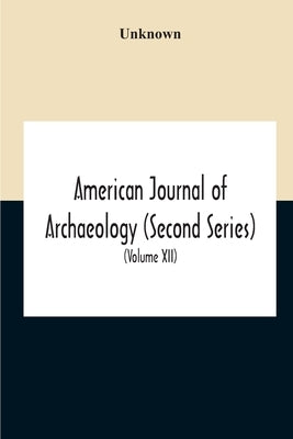 American Journal Of Archaeology (Second Series) The Journal Of The Archaeological Institute Of America (Volume Xii) 1908 by Unknown