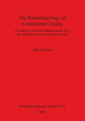 The Bioarchaeology of Continental Croatia: An analysis of human skeletal remains from the prehistoric to post-medieval periods by Slaus, Mario