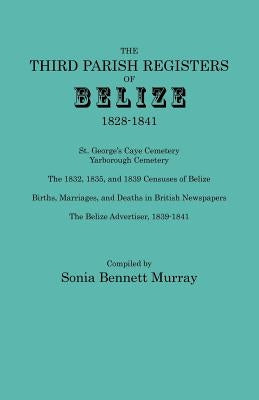 Third Parish Registers of Belize, 1828-1841. St. George's Cemetery; Yarborough Cemetery; The 1832, 1835, and 1839 Censuses of Belize; Births, Marriage by Murray, Sonia Bennett