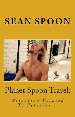 Planet Spoon Travel: Attention Focused To Perceive... by Spoon, Sean
