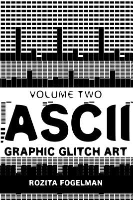 ASCII Graphic Glitch Art - Volume Two: Technology, Art & Design by Fogelman, Rozita