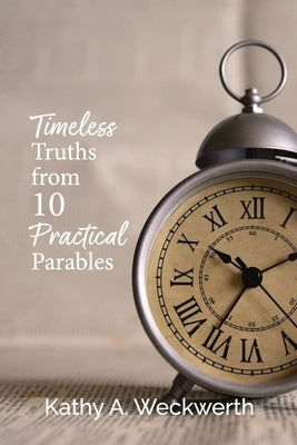 Timeless Truths From 10 Practical Parables by Weckwerth, Kathy A.