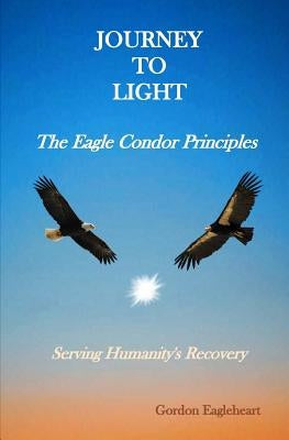 Journey to Light - The Eagle Condor Principles: Serving Humanity's Recovery by Eagleheart, Gordon