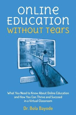 Online Education Without Tears: What You Need to Know About Online Education and How You Can Thrive and Succeed in a Virtual Classroom by Bayode, Bola