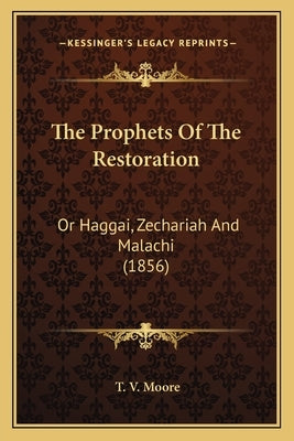 The Prophets Of The Restoration: Or Haggai, Zechariah And Malachi (1856) by Moore, T. V.