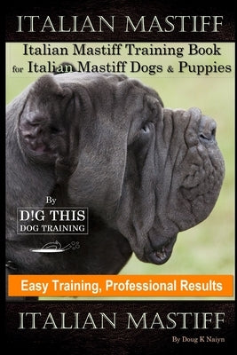 Italian Mastiff, Italian Mastiff Training Book for Italian Mastiff Dogs & Puppies, By D!G THIS DOG Training, Easy Training, Professional Results, Ital by Naiyn, Doug K.